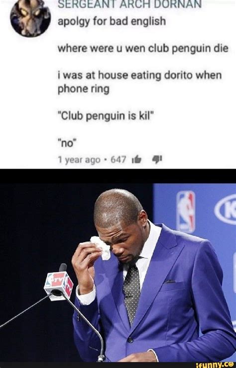 Where were you when club penguin die meme - Oct 18, 2021 · And you need to restock your eye cream. The text is purposefully written in improper English with grammar and spelling errors directly referencing the John is Kill meme that inspired it and often uses the phrase Where were you wen club penguin die. The gist of it is a challenge of sorts. Its a long time since I started a Blog Meme and what ... 